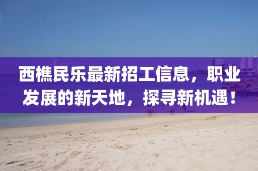 西樵民樂最新招工信息，職業(yè)發(fā)展的新天地，探尋新機(jī)遇！