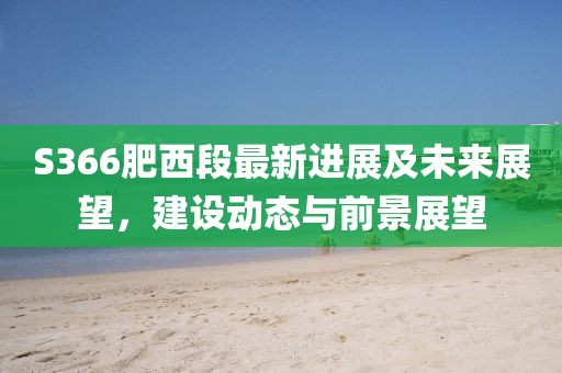 S366肥西段最新進(jìn)展及未來(lái)展望，建設(shè)動(dòng)態(tài)與前景展望