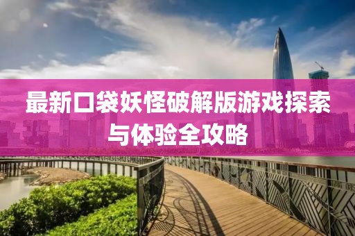 最新口袋妖怪破解版游戲探索與體驗全攻略