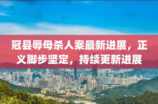 冠縣辱母殺人案最新進(jìn)展，正義腳步堅(jiān)定，持續(xù)更新進(jìn)展