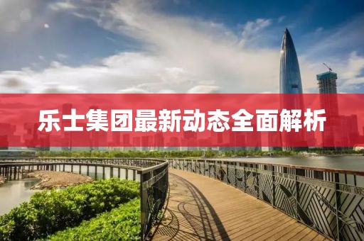 樂士集團(tuán)最新動態(tài)全面解析