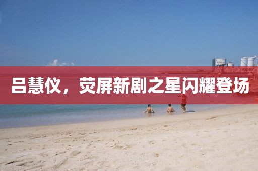 呂慧儀，熒屏新劇之星閃耀登場(chǎng)