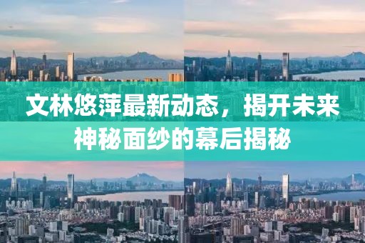 文林悠萍最新動態(tài)，揭開未來神秘面紗的幕后揭秘