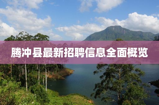 騰沖縣最新招聘信息全面概覽