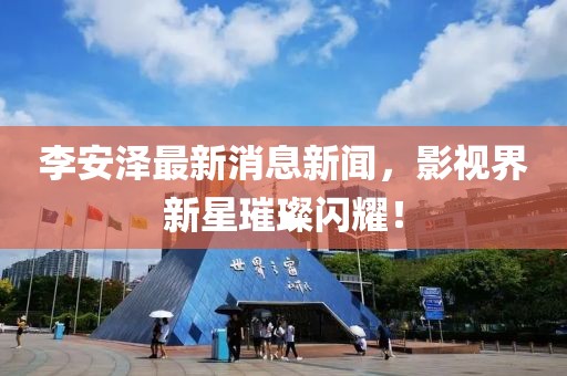 李安澤最新消息新聞，影視界新星璀璨閃耀！