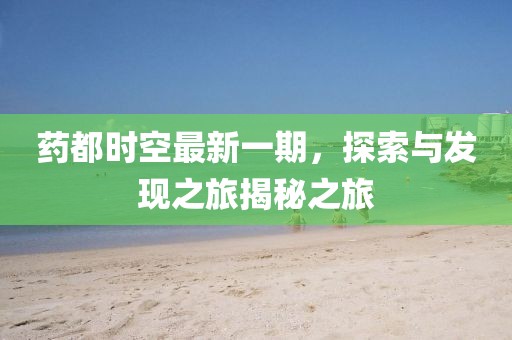 藥都時(shí)空最新一期，探索與發(fā)現(xiàn)之旅揭秘之旅