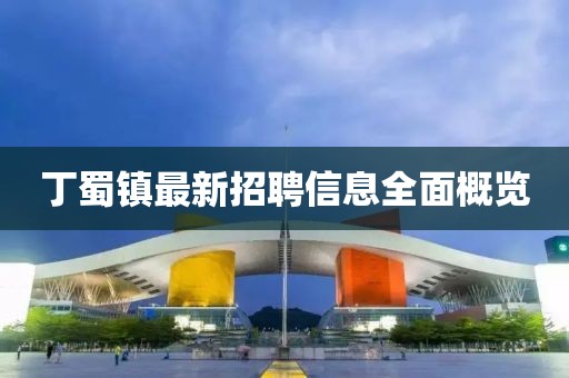 丁蜀鎮(zhèn)最新招聘信息全面概覽