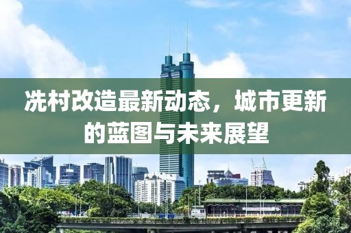 冼村改造最新動態(tài)，城市更新的藍(lán)圖與未來展望