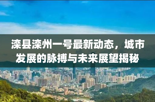 灤縣灤州一號最新動態(tài)，城市發(fā)展的脈搏與未來展望揭秘