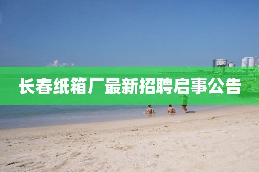 長(zhǎng)春紙箱廠最新招聘啟事公告