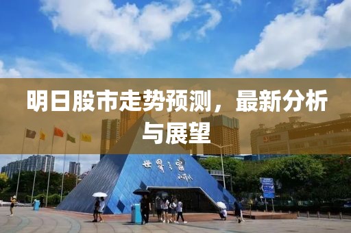 明日股市走勢預(yù)測，最新分析與展望