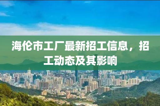 海倫市工廠最新招工信息，招工動(dòng)態(tài)及其影響