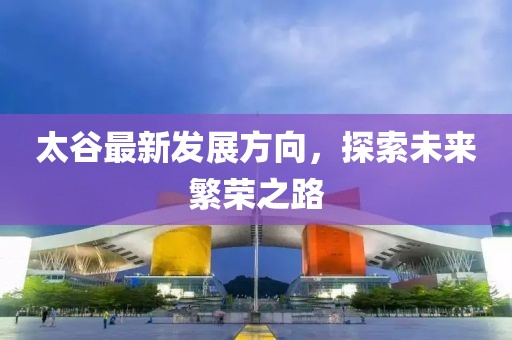 太谷最新發(fā)展方向，探索未來繁榮之路