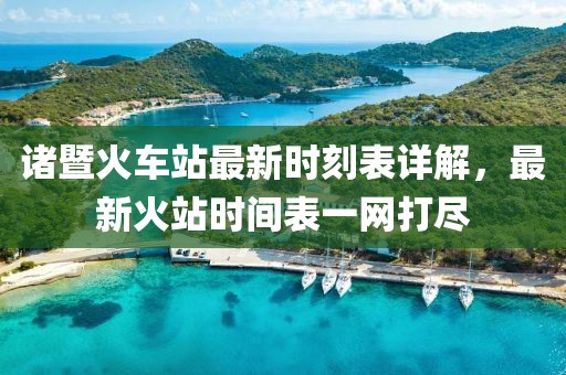 諸暨火車站最新時(shí)刻表詳解，最新火站時(shí)間表一網(wǎng)打盡