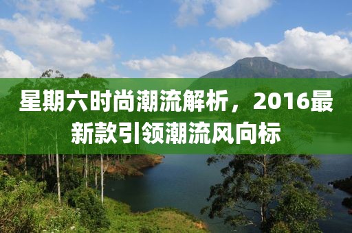 星期六時(shí)尚潮流解析，2016最新款引領(lǐng)潮流風(fēng)向標(biāo)