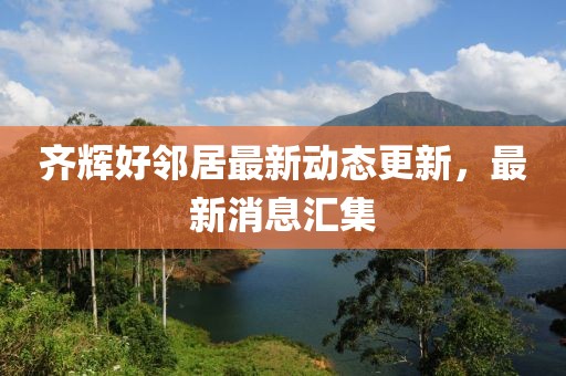 齊輝好鄰居最新動(dòng)態(tài)更新，最新消息匯集