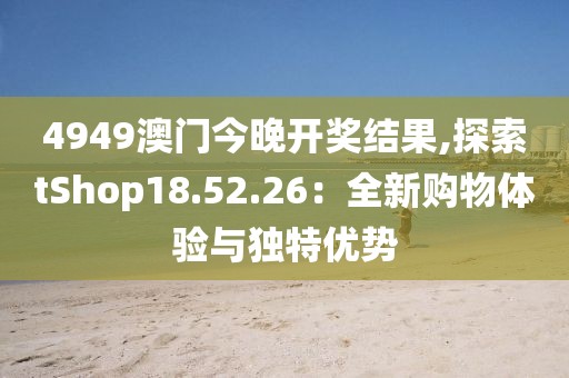 4949澳門今晚開獎結(jié)果,探索tShop18.52.26：全新購物體驗與獨特優(yōu)勢