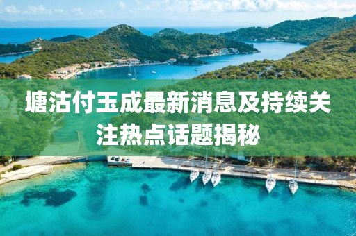 塘沽付玉成最新消息及持續(xù)關(guān)注熱點話題揭秘