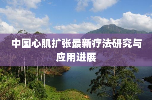 中國心肌擴張最新療法研究與應(yīng)用進展