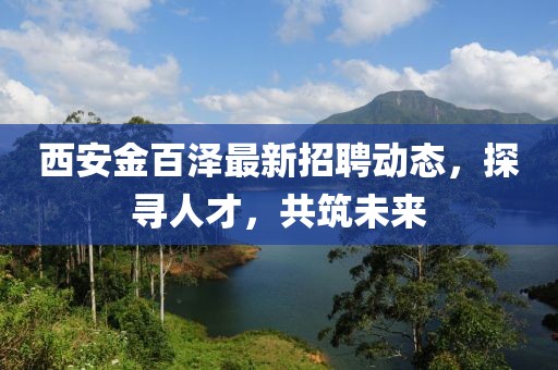 西安金百澤最新招聘動(dòng)態(tài)，探尋人才，共筑未來(lái)