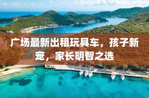 廣場最新出租玩具車，孩子新寵，家長明智之選