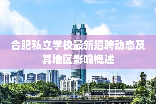 合肥私立學校最新招聘動態(tài)及其地區(qū)影響概述