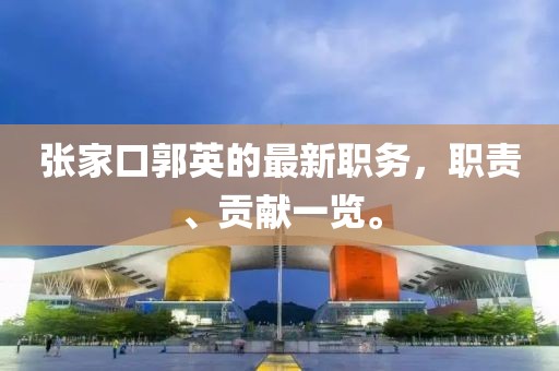 張家口郭英的最新職務(wù)，職責(zé)、貢獻(xiàn)一覽。