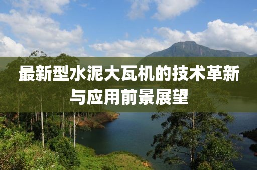 最新型水泥大瓦機(jī)的技術(shù)革新與應(yīng)用前景展望