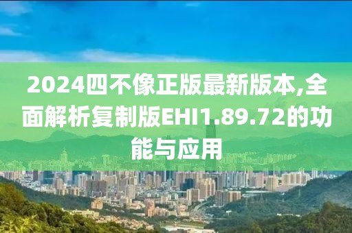 2024四不像正版最新版本,全面解析復(fù)制版EHI1.89.72的功能與應(yīng)用