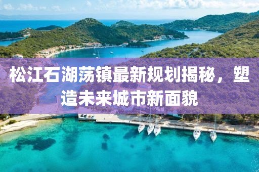 松江石湖蕩鎮(zhèn)最新規(guī)劃揭秘，塑造未來城市新面貌
