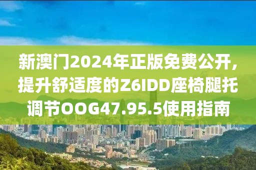 新澳門2024年正版免費公開,提升舒適度的Z6IDD座椅腿托調節(jié)OOG47.95.5使用指南