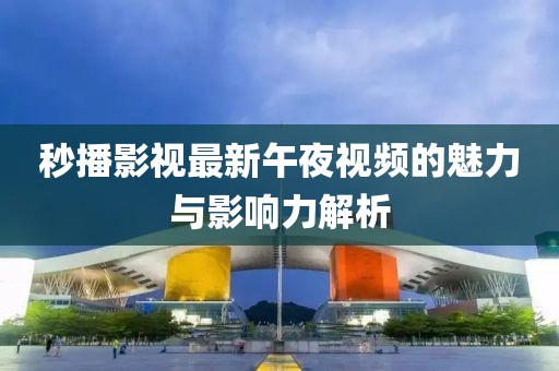 秒播影視最新午夜視頻的魅力與影響力解析