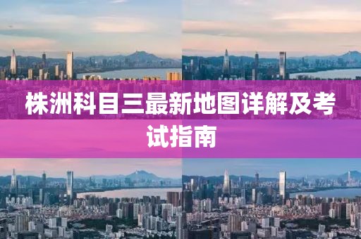 株洲科目三最新地圖詳解及考試指南