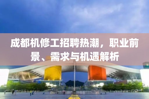 成都機(jī)修工招聘熱潮，職業(yè)前景、需求與機(jī)遇解析