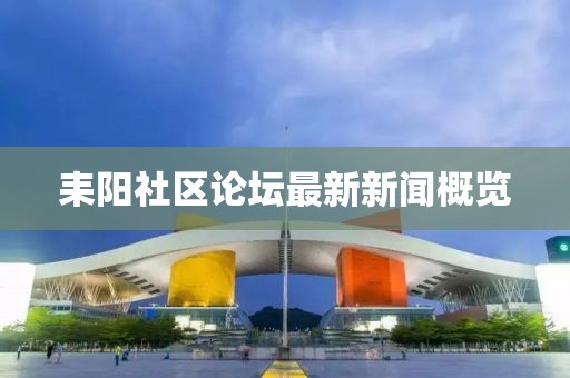 耒陽(yáng)社區(qū)論壇最新新聞概覽