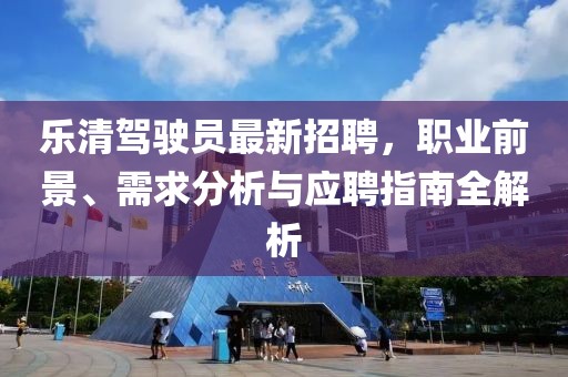 樂清駕駛員最新招聘，職業(yè)前景、需求分析與應(yīng)聘指南全解析