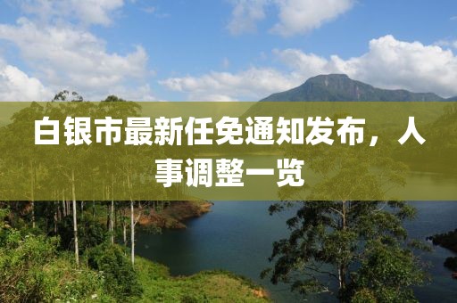 白銀市最新任免通知發(fā)布，人事調(diào)整一覽