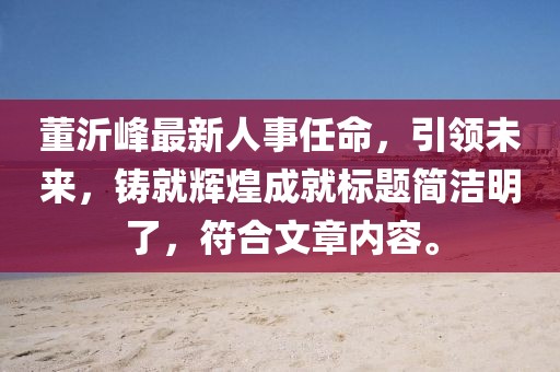 董沂峰最新人事任命，引領(lǐng)未來，鑄就輝煌成就標題簡潔明了，符合文章內(nèi)容。