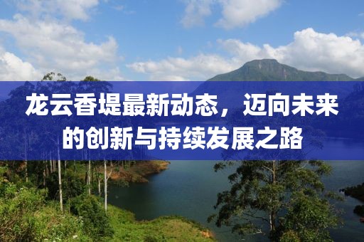 龍云香堤最新動態(tài)，邁向未來的創(chuàng)新與持續(xù)發(fā)展之路