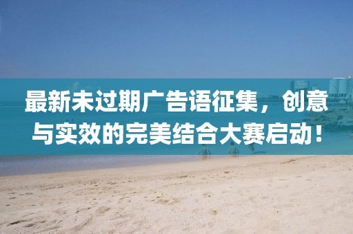 最新未過期廣告語征集，創(chuàng)意與實(shí)效的完美結(jié)合大賽啟動(dòng)！