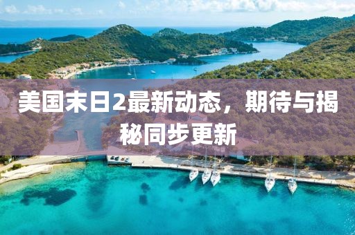 美國(guó)末日2最新動(dòng)態(tài)，期待與揭秘同步更新
