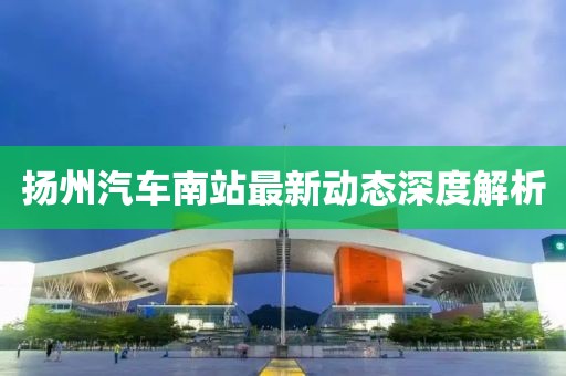 揚(yáng)州汽車南站最新動(dòng)態(tài)深度解析