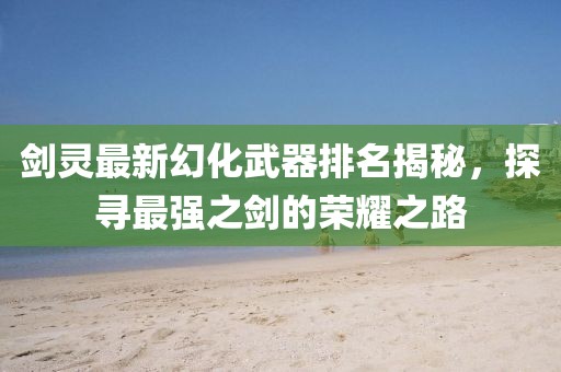 劍靈最新幻化武器排名揭秘，探尋最強(qiáng)之劍的榮耀之路