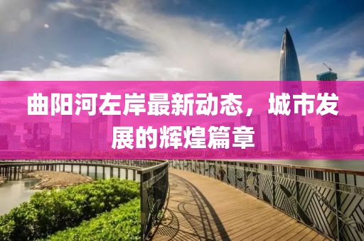 曲陽河左岸最新動態(tài)，城市發(fā)展的輝煌篇章