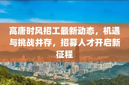 高唐時(shí)風(fēng)招工最新動(dòng)態(tài)，機(jī)遇與挑戰(zhàn)并存，招募人才開啟新征程