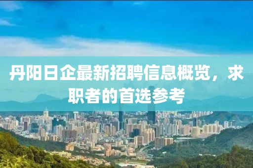 丹陽日企最新招聘信息概覽，求職者的首選參考