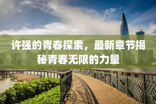 許強的青春探索，最新章節(jié)揭秘青春無限的力量