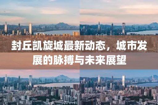 封丘凱旋城最新動(dòng)態(tài)，城市發(fā)展的脈搏與未來(lái)展望