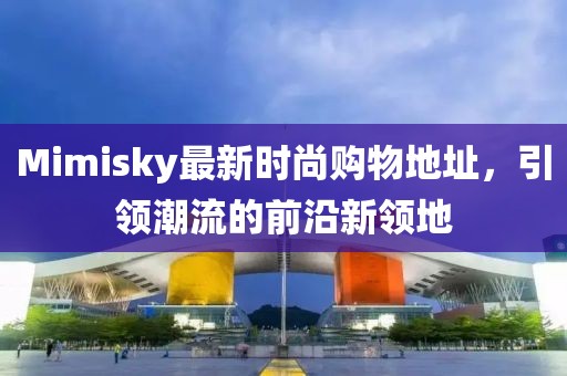 Mimisky最新時(shí)尚購(gòu)物地址，引領(lǐng)潮流的前沿新領(lǐng)地
