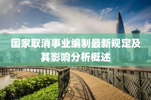 國家取消事業(yè)編制最新規(guī)定及其影響分析概述